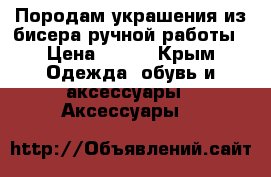 Породам украшения из бисера ручной работы › Цена ­ 300 - Крым Одежда, обувь и аксессуары » Аксессуары   